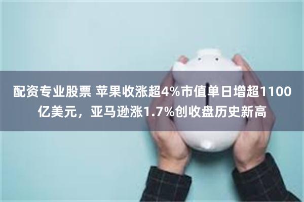 配资专业股票 苹果收涨超4%市值单日增超1100亿美元，亚马逊涨1.7%创收盘历史新高