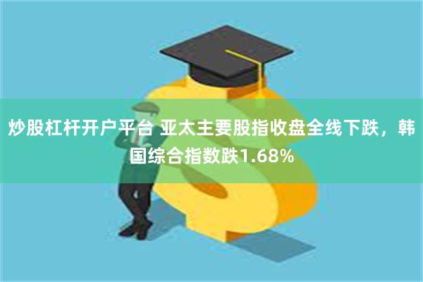 炒股杠杆开户平台 亚太主要股指收盘全线下跌，韩国综合指数跌1.68%