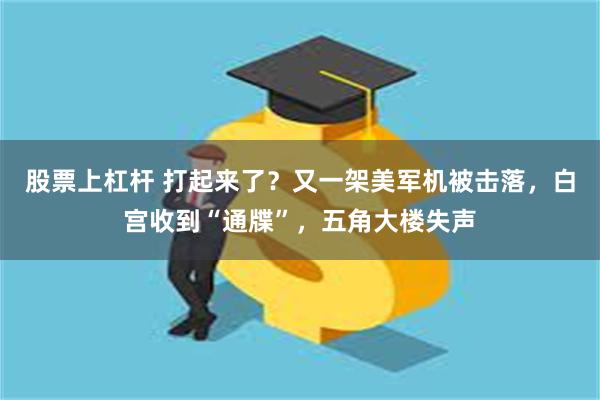 股票上杠杆 打起来了？又一架美军机被击落，白宫收到“通牒”，五角大楼失声