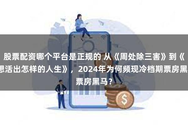 股票配资哪个平台是正规的 从《周处除三害》到《你想活出怎样的人生》，2024年为何频现冷档期票房黑马？