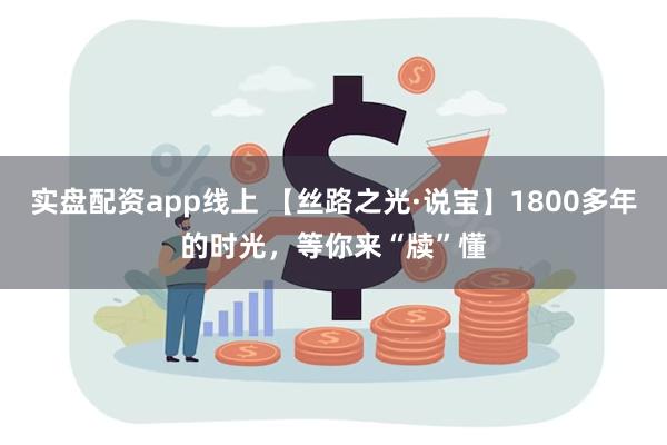 实盘配资app线上 【丝路之光·说宝】1800多年的时光，等你来“牍”懂