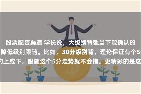 股票配资渠道 学长说，大级别背弛当下能确认的很少，但不影响操作，降低级别跟随。比如，30分级别背，理论保证有个5分级别的上或下，跟随这个5分走势就不会错。更精彩的是这句话：5分跟随，1分滚动。 ​​​