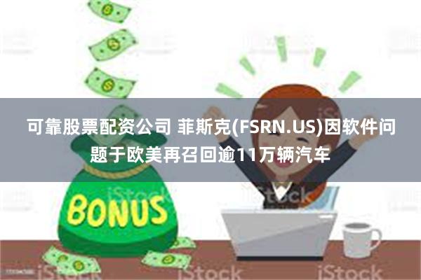 可靠股票配资公司 菲斯克(FSRN.US)因软件问题于欧美再召回逾11万辆汽车