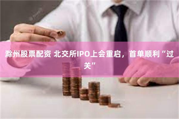 滁州股票配资 北交所IPO上会重启，首单顺利“过关”