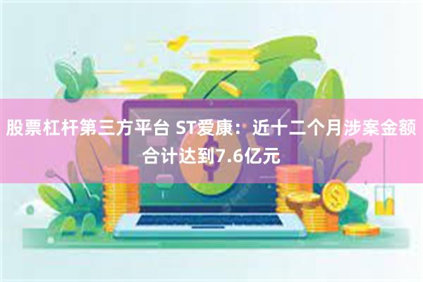 股票杠杆第三方平台 ST爱康：近十二个月涉案金额合计达到7.6亿元