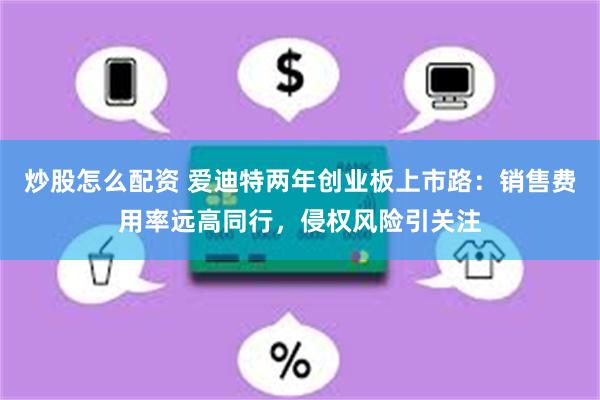 炒股怎么配资 爱迪特两年创业板上市路：销售费用率远高同行，侵权风险引关注