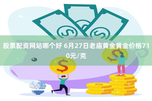 股票配资网站哪个好 6月27日老庙黄金黄金价格710元/克