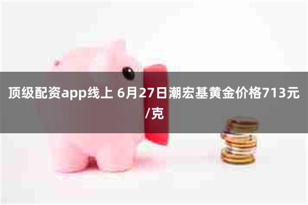 顶级配资app线上 6月27日潮宏基黄金价格713元/克