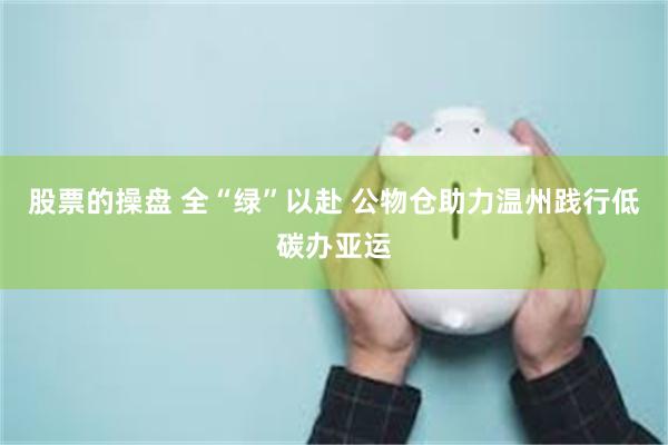 股票的操盘 全“绿”以赴 公物仓助力温州践行低碳办亚运