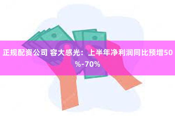 正规配资公司 容大感光：上半年净利润同比预增50%-70%