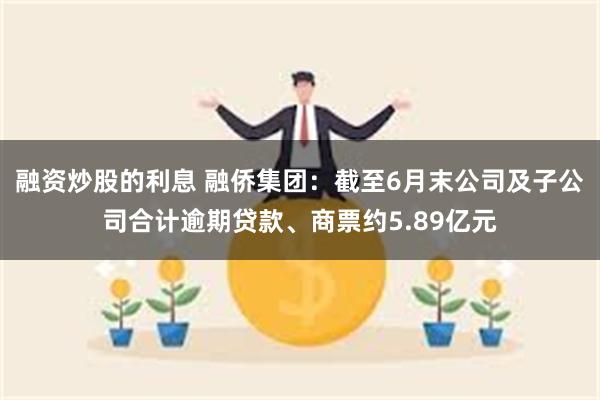 融资炒股的利息 融侨集团：截至6月末公司及子公司合计逾期贷款、商票约5.89亿元