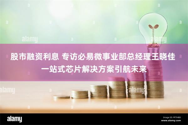 股市融资利息 专访必易微事业部总经理王晓佳 一站式芯片解决方案引航未来