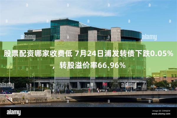 股票配资哪家收费低 7月24日浦发转债下跌0.05%，转股溢价率66.96%