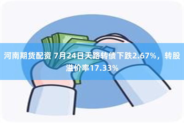 河南期货配资 7月24日天路转债下跌2.67%，转股溢价率17.33%