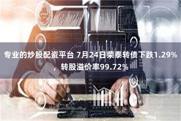 专业的炒股配资平台 7月24日荣泰转债下跌1.29%，转股溢价率99.72%