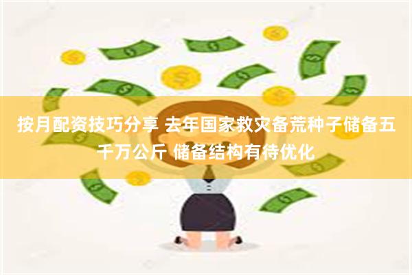 按月配资技巧分享 去年国家救灾备荒种子储备五千万公斤 储备结构有待优化