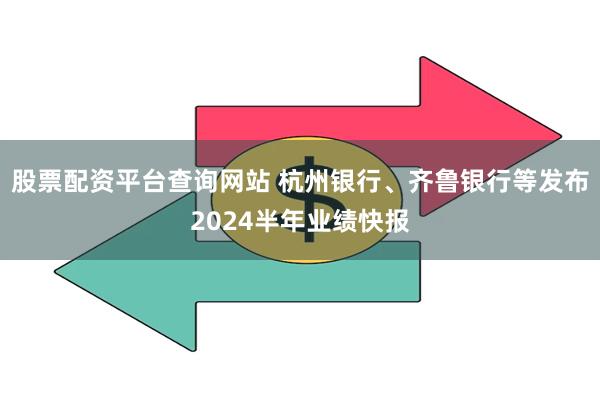 股票配资平台查询网站 杭州银行、齐鲁银行等发布2024半年业绩快报