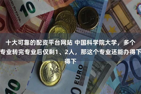 十大可靠的配资平台网站 中国科学院大学，多个专业转完专业后仅剩1、2人，那这个专业还能办得下