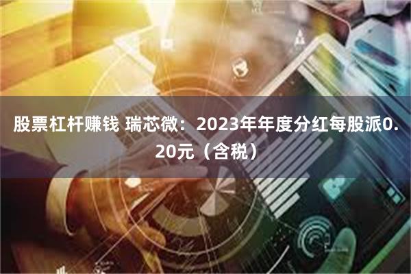 股票杠杆赚钱 瑞芯微：2023年年度分红每股派0.20元（含税）