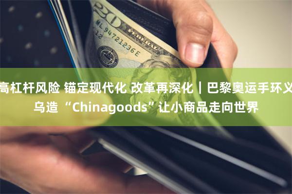 高杠杆风险 锚定现代化 改革再深化｜巴黎奥运手环义乌造 “Chinagoods”让小商品走向世界