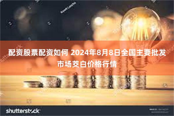 配资股票配资如何 2024年8月8日全国主要批发市场茭白价格行情