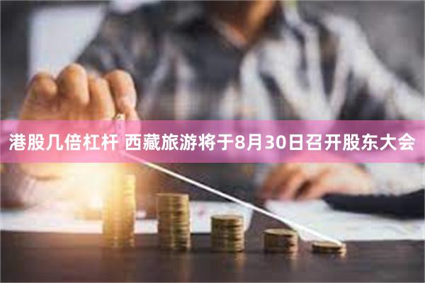 港股几倍杠杆 西藏旅游将于8月30日召开股东大会