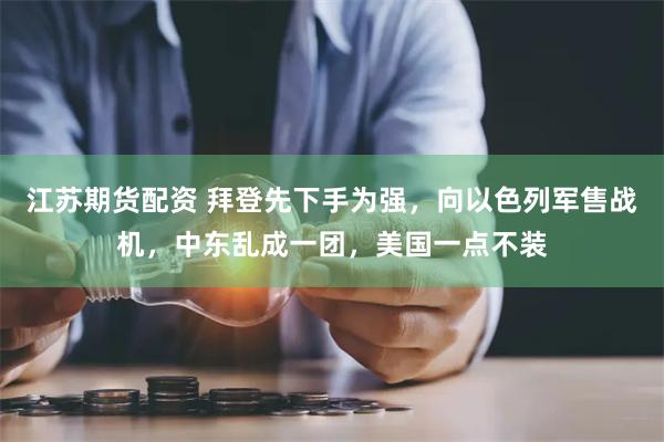 江苏期货配资 拜登先下手为强，向以色列军售战机，中东乱成一团，美国一点不装