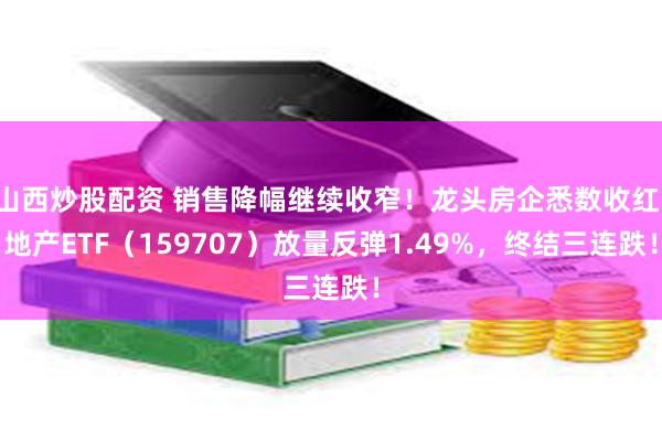 山西炒股配资 销售降幅继续收窄！龙头房企悉数收红，地产ETF（159707）放量反弹1.49%，终结三连跌！