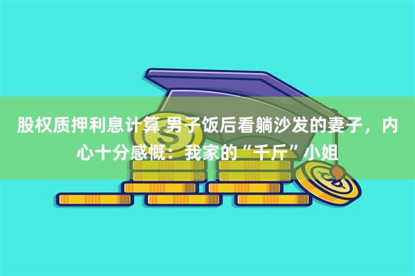 股权质押利息计算 男子饭后看躺沙发的妻子，内心十分感慨：我家的“千斤”小姐