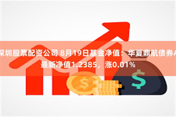 深圳股票配资公司 8月19日基金净值：华夏鼎航债券A最新净值1.2385，涨0.01%