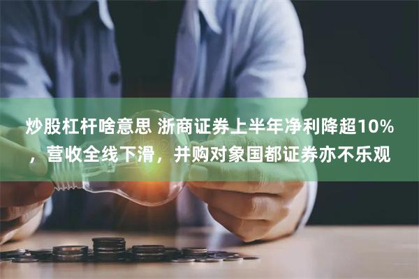 炒股杠杆啥意思 浙商证券上半年净利降超10%，营收全线下滑，并购对象国都证券亦不乐观