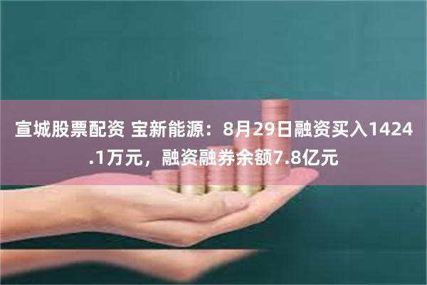 宣城股票配资 宝新能源：8月29日融资买入1424.1万元，融资融券余额7.8亿元