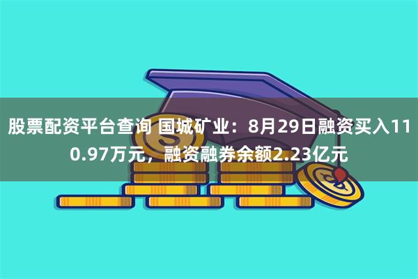 股票配资平台查询 国城矿业：8月29日融资买入110.97万元，融资融券余额2.23亿元