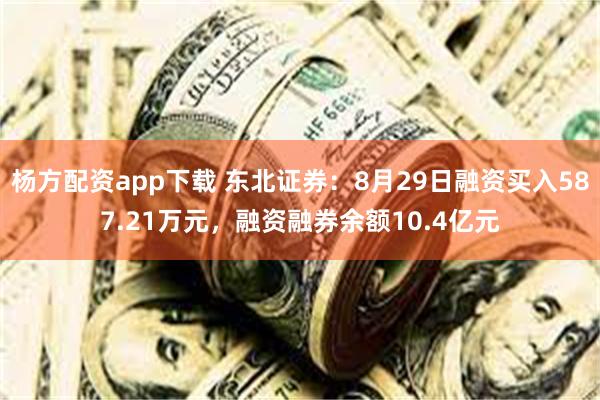 杨方配资app下载 东北证券：8月29日融资买入587.21万元，融资融券余额10.4亿元