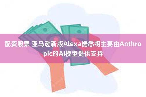 配资股票 亚马逊新版Alexa据悉将主要由Anthropic的AI模型提供支持