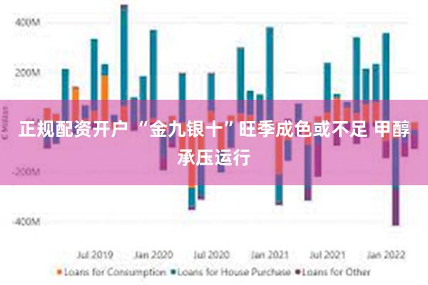 正规配资开户 “金九银十”旺季成色或不足 甲醇承压运行