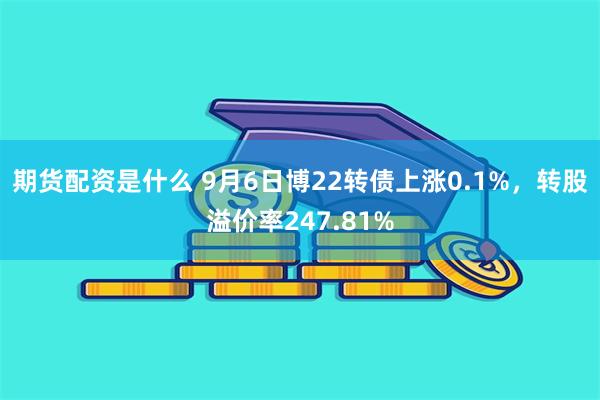 期货配资是什么 9月6日博22转债上涨0.1%，转股溢价率247.81%