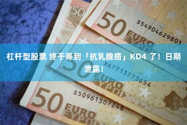 杠杆型股票 终于等到「抗乳腺癌」KD4 了！日期泄露！