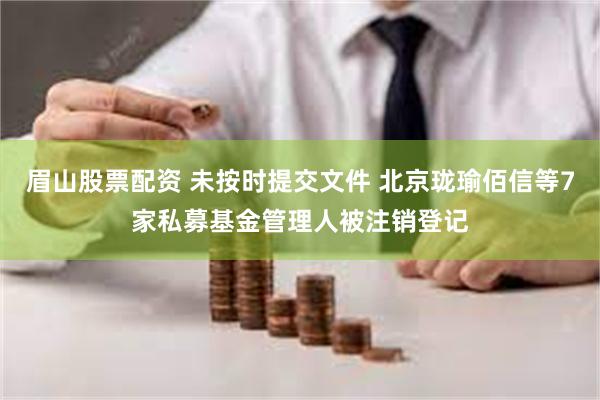 眉山股票配资 未按时提交文件 北京珑瑜佰信等7家私募基金管理人被注销登记