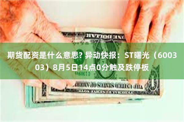 期货配资是什么意思? 异动快报：ST曙光（600303）8月5日14点0分触及跌停板