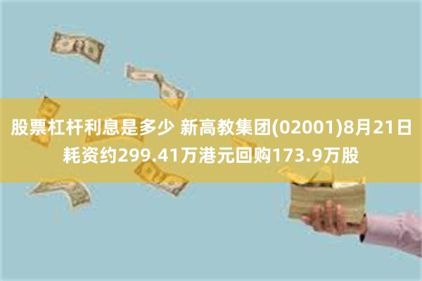 股票杠杆利息是多少 新高教集团(02001)8月21日耗资约299.41万港元回购173.9万股