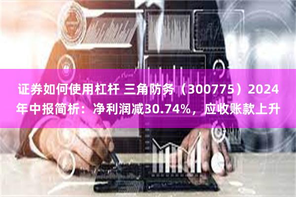 证券如何使用杠杆 三角防务（300775）2024年中报简析：净利润减30.74%，应收账款上升