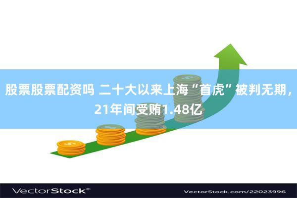 股票股票配资吗 二十大以来上海“首虎”被判无期，21年间受贿1.48亿