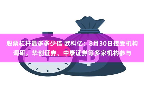 股票杠杆最多多少倍 欧科亿：8月30日接受机构调研，华创证券、中泰证券等多家机构参与