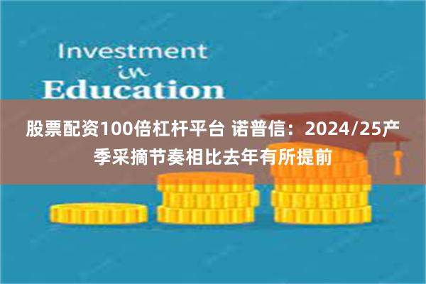 股票配资100倍杠杆平台 诺普信：2024/25产季采摘节奏相比去年有所提前