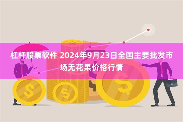 杠杆股票软件 2024年9月23日全国主要批发市场无花果价格行情