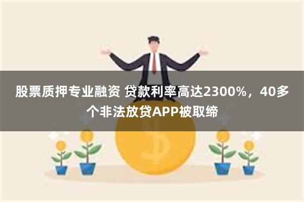 股票质押专业融资 贷款利率高达2300%，40多个非法放贷APP被取缔