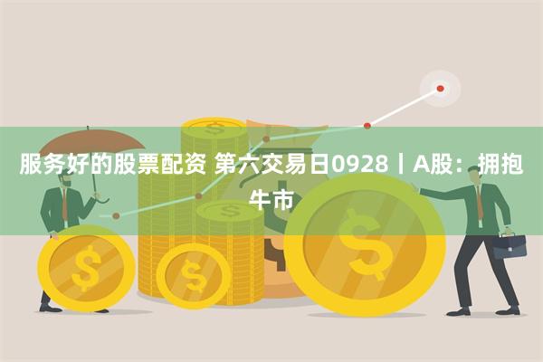 服务好的股票配资 第六交易日0928丨A股：拥抱牛市