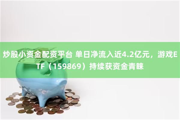 炒股小资金配资平台 单日净流入近4.2亿元，游戏ETF（159869）持续获资金青睐