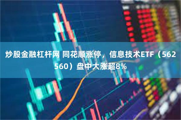 炒股金融杠杆网 同花顺涨停，信息技术ETF（562560）盘中大涨超8%